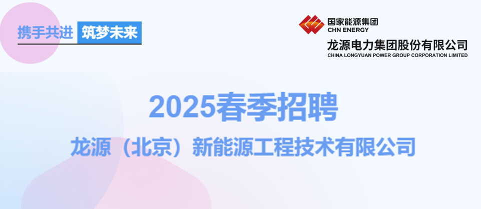 <p>携手共进 筑梦未来</p> <p>国家能源集团</p> <p>CHN ENERGY</p> <p>龙源电力集团股份有限公司<br/>CHINA LONGYUAN POWER GROUP CORPORATION LIMITED</p> <p>2025春季招聘</p> <p>龙源(北京)新能源工程技术有限公司</p>
