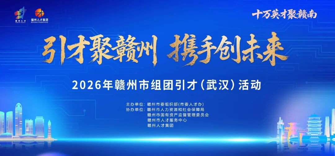 <p>十万英才聚赣南</p> <p>开州公卫</p> <p>赣州人才生团</p> <p>sarghe Tslere fe</p> <p>可才聚赣州携手创未来</p> <p>2026年赣州市组团引才(武汉)活动</p> <p>主办单位：赣州市委组织部(市委人才办)</p> <p>协办单位：赣州市人力资源和社会保障局</p> <p>赣州市国有资产监督管理委员会</p> <p>赣州市人才服务中心</p> <p>赣州人才集团</p>